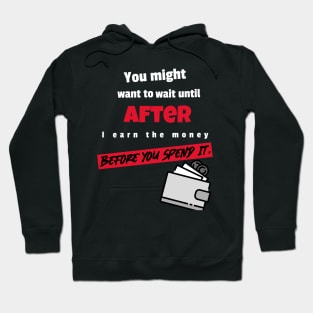 You might to wait until after I earn the money before you spend it Hoodie